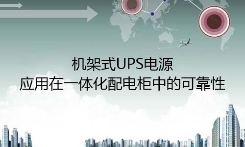 <b>机架式UPS电源应用在一体化配电柜需要高可靠性</b>